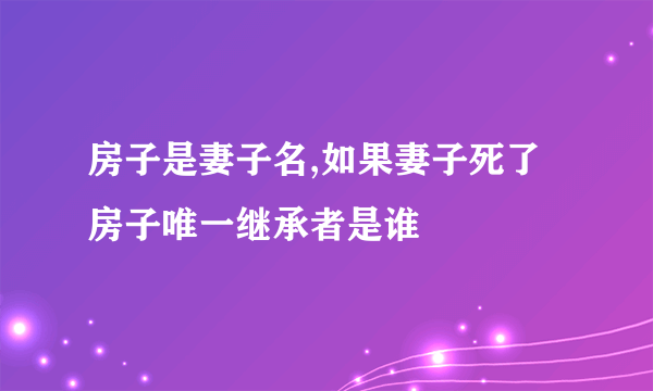 房子是妻子名,如果妻子死了房子唯一继承者是谁