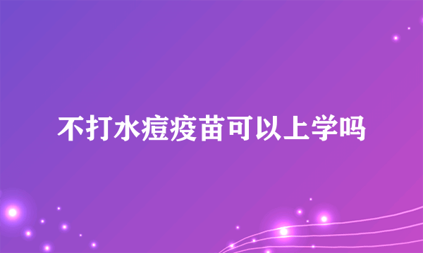 不打水痘疫苗可以上学吗