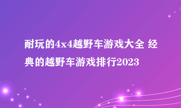 耐玩的4x4越野车游戏大全 经典的越野车游戏排行2023