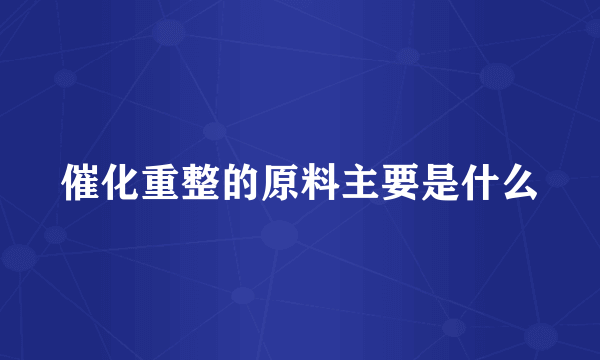 催化重整的原料主要是什么