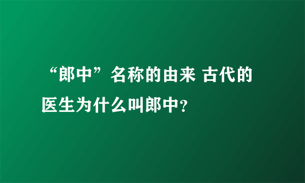 “郎中”名称的由来 古代的医生为什么叫郎中？