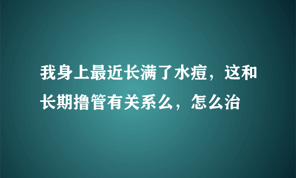 我身上最近长满了水痘，这和长期撸管有关系么，怎么治