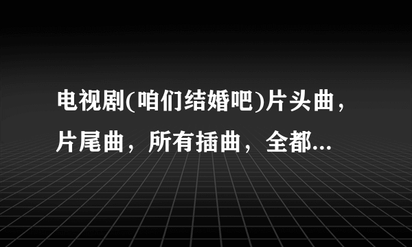 电视剧(咱们结婚吧)片头曲，片尾曲，所有插曲，全都要！！！