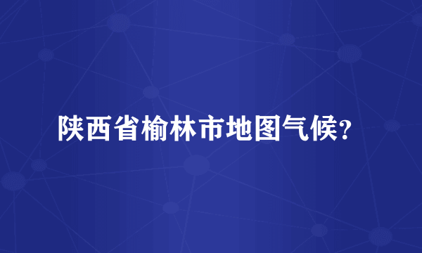 陕西省榆林市地图气候？