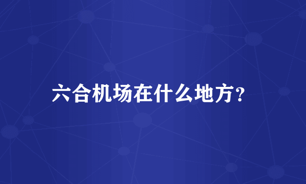 六合机场在什么地方？