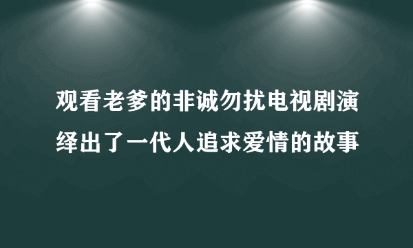 观看老爹的非诚勿扰电视剧演绎出了一代人追求爱情的故事