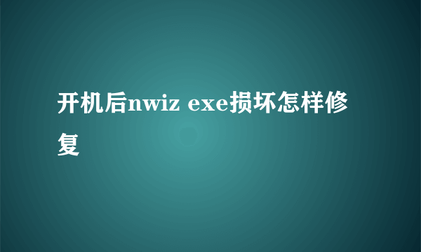 开机后nwiz exe损坏怎样修复