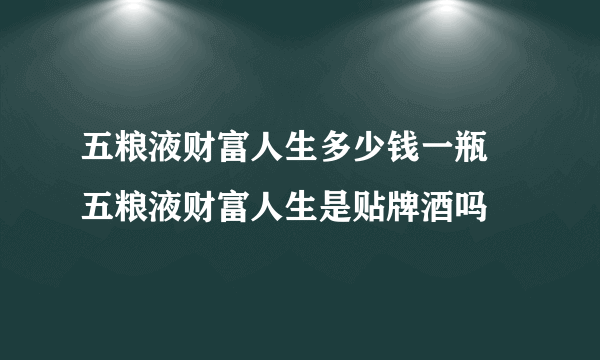 五粮液财富人生多少钱一瓶 五粮液财富人生是贴牌酒吗