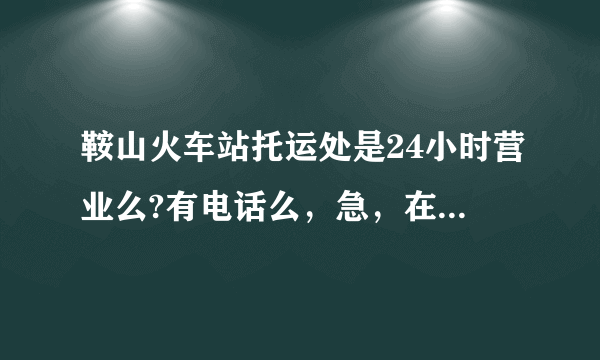 鞍山火车站托运处是24小时营业么?有电话么，急，在线等！！！！会追加分的！！！！