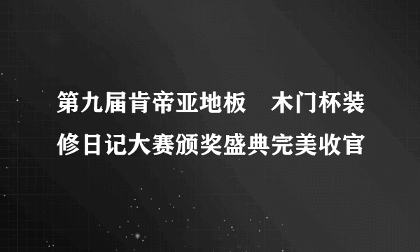 第九届肯帝亚地板•木门杯装修日记大赛颁奖盛典完美收官