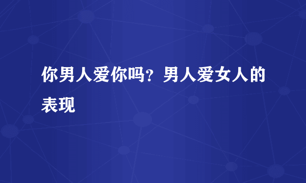 你男人爱你吗？男人爱女人的表现