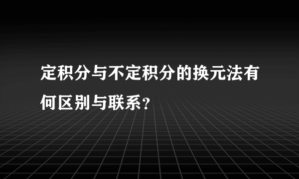 定积分与不定积分的换元法有何区别与联系？