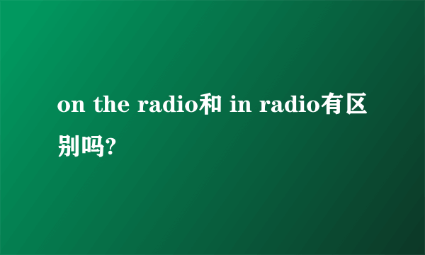 on the radio和 in radio有区别吗?