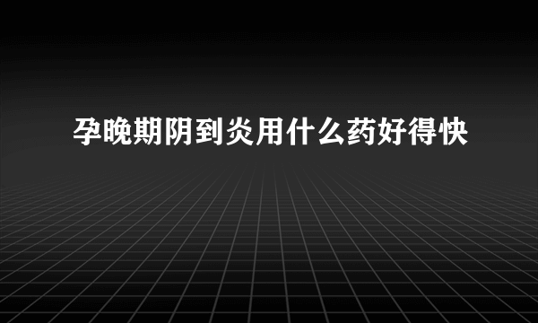 孕晚期阴到炎用什么药好得快