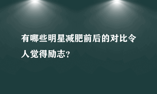 有哪些明星减肥前后的对比令人觉得励志？