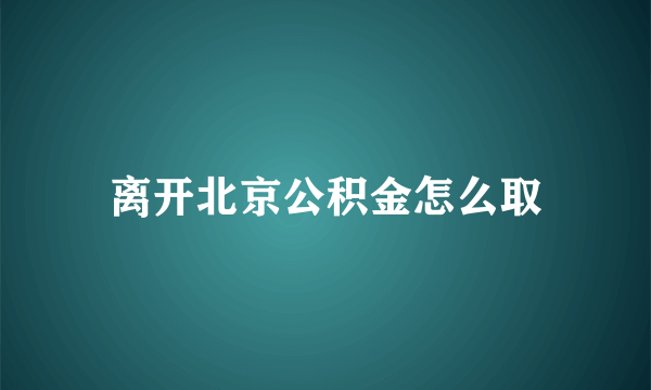 离开北京公积金怎么取