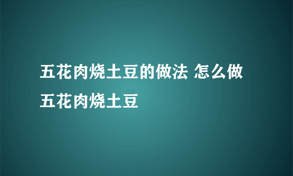 五花肉烧土豆的做法 怎么做五花肉烧土豆