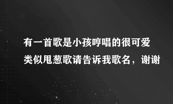 有一首歌是小孩哼唱的很可爱类似甩葱歌请告诉我歌名，谢谢