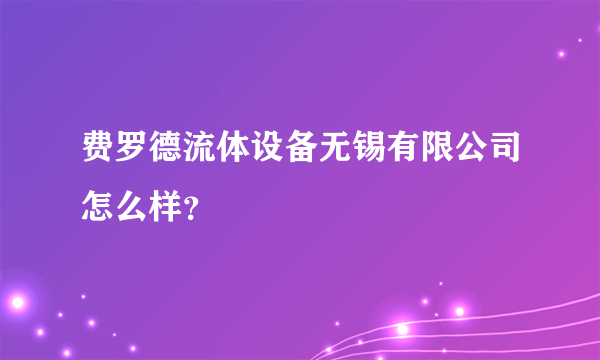 费罗德流体设备无锡有限公司怎么样？