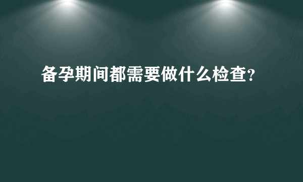 备孕期间都需要做什么检查？