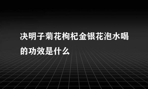 决明子菊花枸杞金银花泡水喝的功效是什么