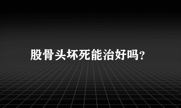 股骨头坏死能治好吗？