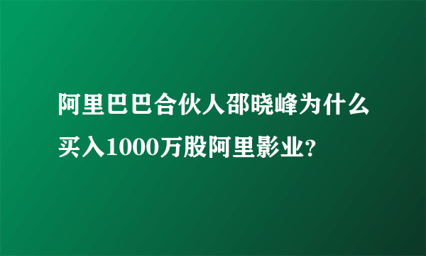 阿里巴巴合伙人邵晓峰为什么买入1000万股阿里影业？