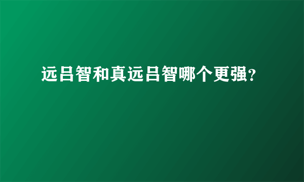 远吕智和真远吕智哪个更强？