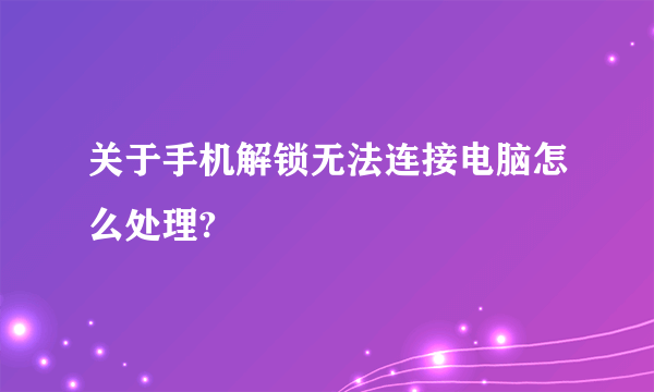 关于手机解锁无法连接电脑怎么处理?