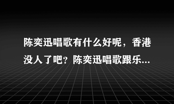 陈奕迅唱歌有什么好呢，香港没人了吧？陈奕迅唱歌跟乐坛教父罗文真的是没法比阿。