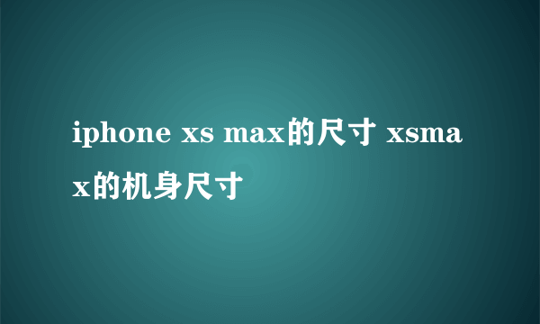 iphone xs max的尺寸 xsmax的机身尺寸