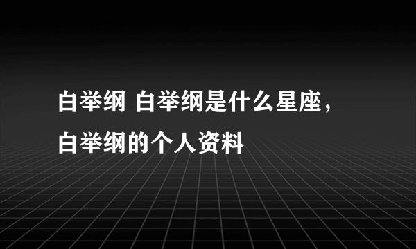 白举纲 白举纲是什么星座，白举纲的个人资料