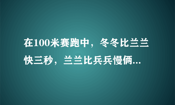 在100米赛跑中，冬冬比兰兰快三秒，兰兰比兵兵慢俩秒，冬冬和兵兵比多少秒？