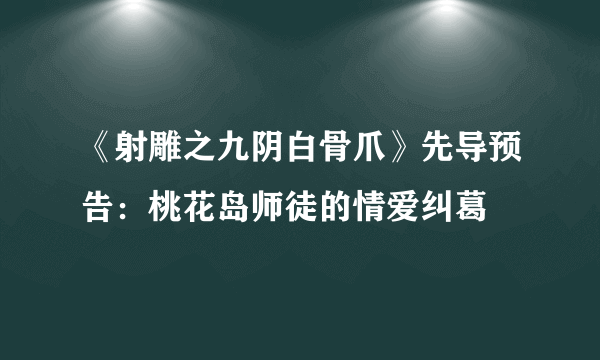 《射雕之九阴白骨爪》先导预告：桃花岛师徒的情爱纠葛