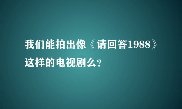 我们能拍出像《请回答1988》这样的电视剧么？