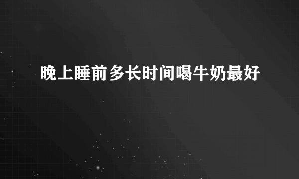 晚上睡前多长时间喝牛奶最好