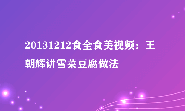 20131212食全食美视频：王朝辉讲雪菜豆腐做法