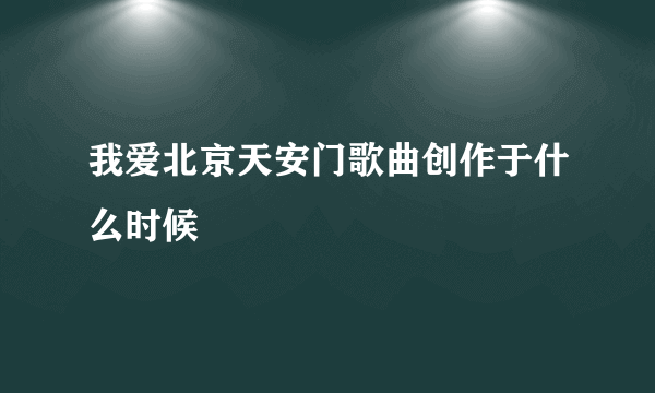 我爱北京天安门歌曲创作于什么时候