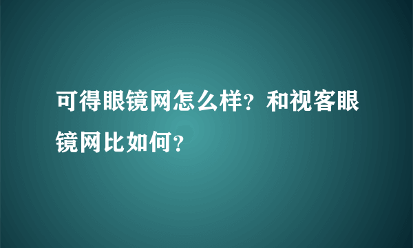 可得眼镜网怎么样？和视客眼镜网比如何？