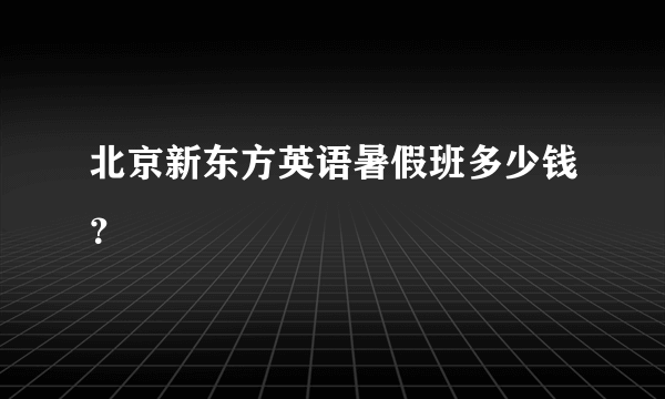 北京新东方英语暑假班多少钱？