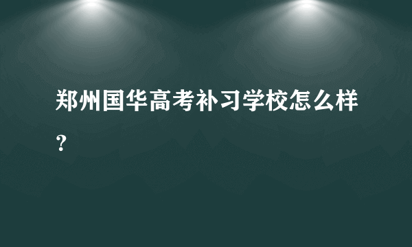 郑州国华高考补习学校怎么样？