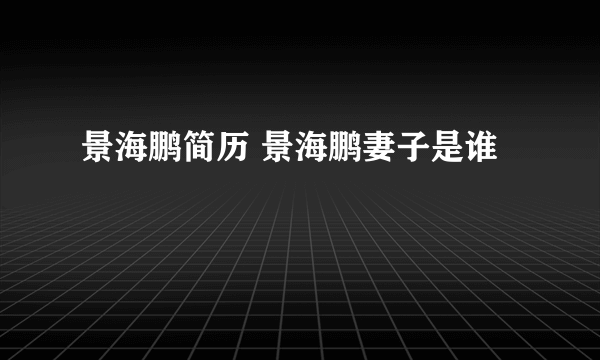 景海鹏简历 景海鹏妻子是谁