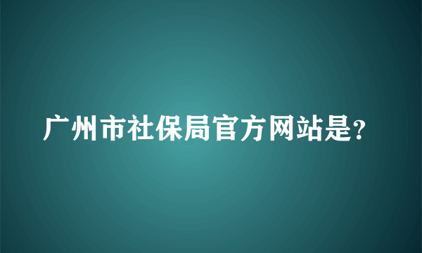 广州市社保局官方网站是？