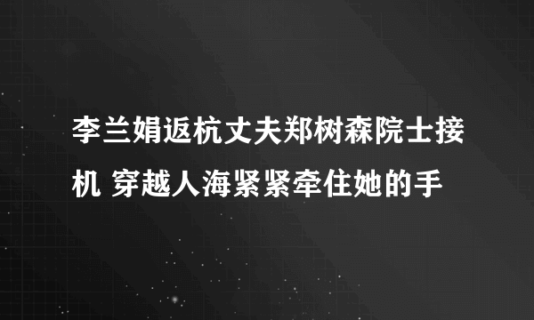 李兰娟返杭丈夫郑树森院士接机 穿越人海紧紧牵住她的手