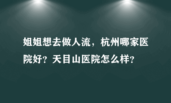 姐姐想去做人流，杭州哪家医院好？天目山医院怎么样？