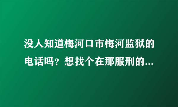 没人知道梅河口市梅河监狱的电话吗？想找个在那服刑的亲属。有知道的请告诉我吧。谢了。