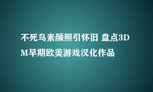 不死鸟素颜照引怀旧 盘点3DM早期欧美游戏汉化作品