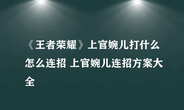 《王者荣耀》上官婉儿打什么怎么连招 上官婉儿连招方案大全