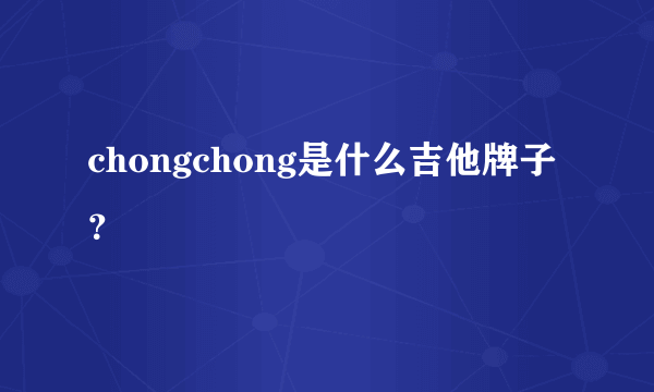 chongchong是什么吉他牌子？