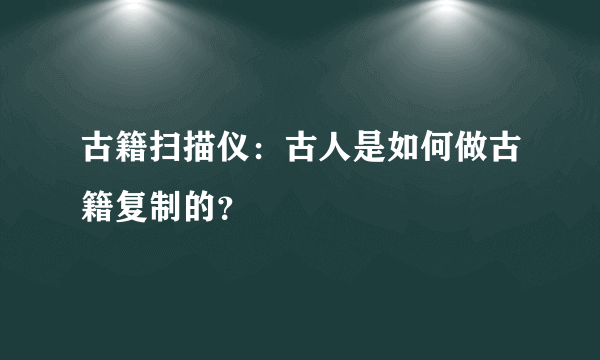 古籍扫描仪：古人是如何做古籍复制的？